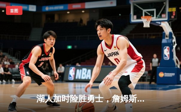 湖人加时险胜勇士，詹姆斯关键三分锁定胜局