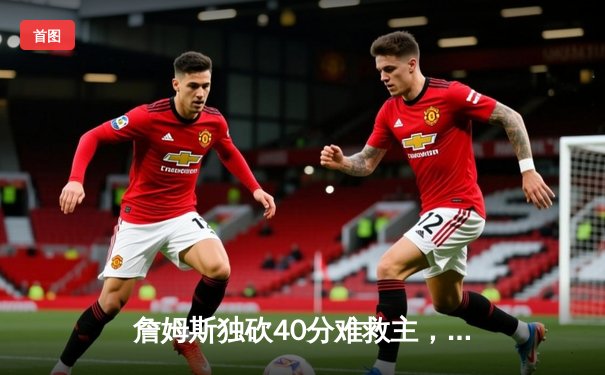 詹姆斯独砍40分难救主，湖人加时惜败凯尔特人，东西部榜首之争白热化