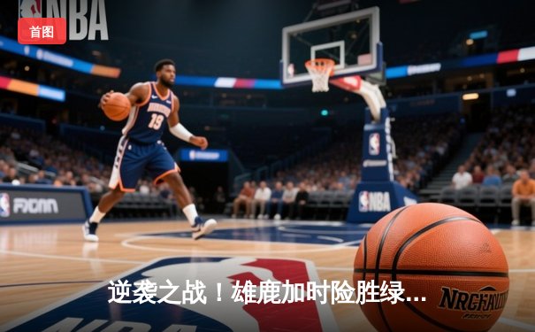 逆袭之战！雄鹿加时险胜绿军，字母哥狂砍42分豪取三双