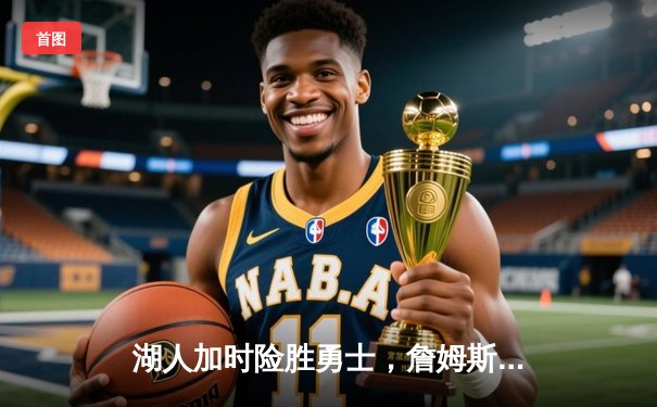 湖人加时险胜勇士，詹姆斯关键三分锁定胜局