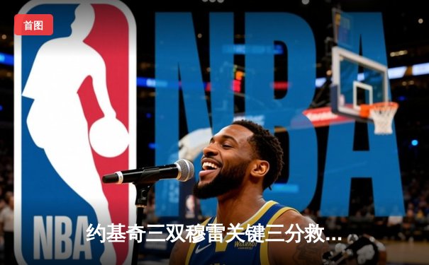 约基奇三双穆雷关键三分救主，掘金抢七逆转森林狼连续两年挺进西决