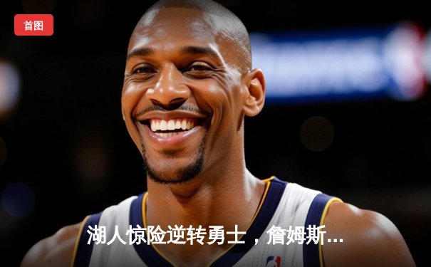 湖人惊险逆转勇士，詹姆斯关键三分锁定胜局