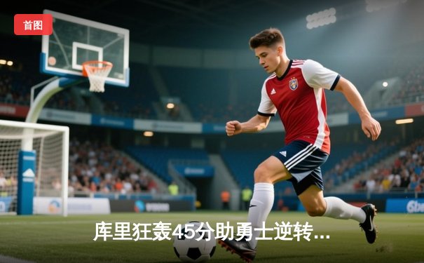 库里狂轰45分助勇士逆转掘金，西部榜首之争白热化