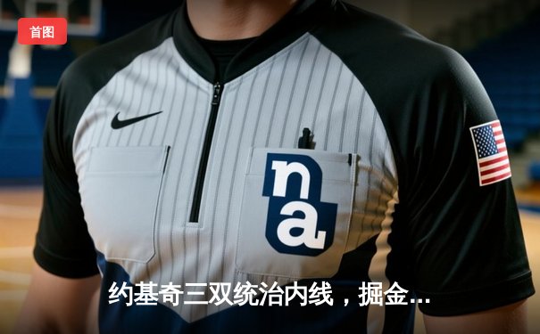 约基奇三双统治内线，掘金加时险胜勇士取赛季开门红