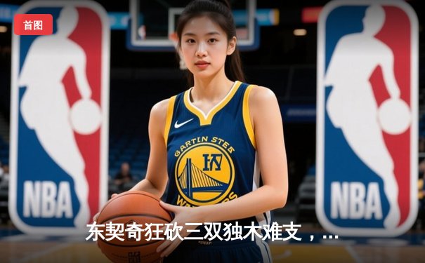 东契奇狂砍三双独木难支，凯尔特人主场大胜独行侠夺总决赛开门红