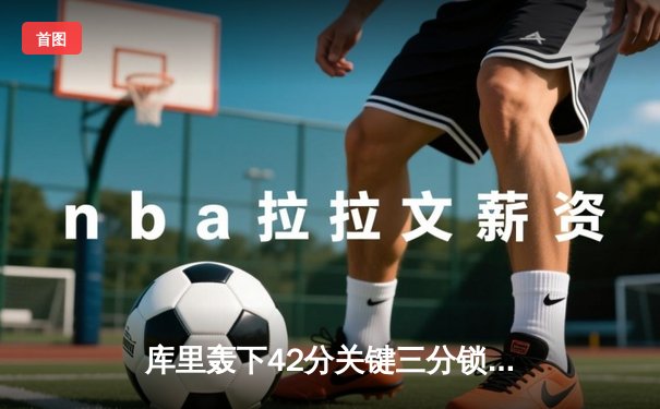 库里轰下42分关键三分锁定胜局，勇士加时险胜凯尔特人扳平总比分