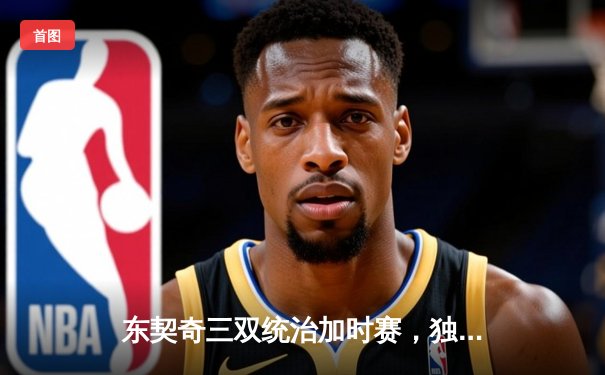 东契奇三双统治加时赛，独行侠险胜掘金迎关键卡位战胜利