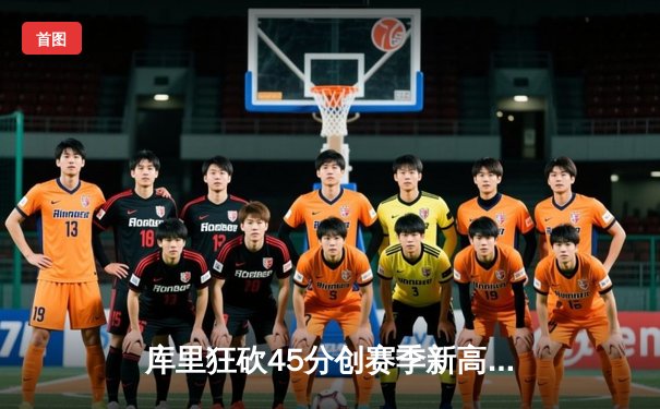 库里狂砍45分创赛季新高 勇士加时险胜凯尔特人巩固西部前六