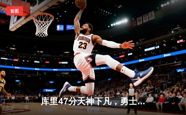 库里47分天神下凡，勇士加时险胜绿军扳平总比分