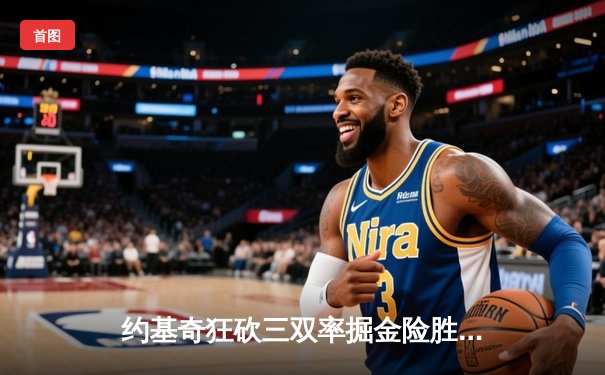 约基奇狂砍三双率掘金险胜绿军，塔图姆关键失误葬送逆转良机