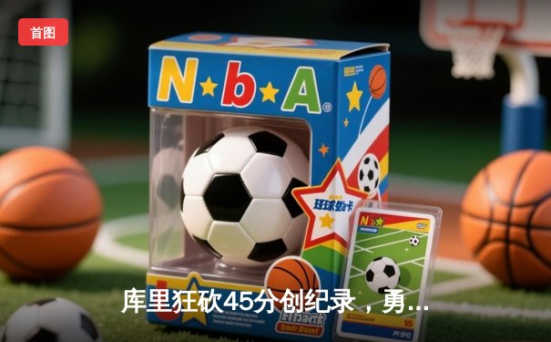 库里狂砍45分创纪录，勇士加时险胜凯尔特人扳平总比分