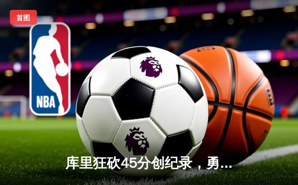 库里狂砍45分创纪录，勇士加时险胜凯尔特人扳平总比分